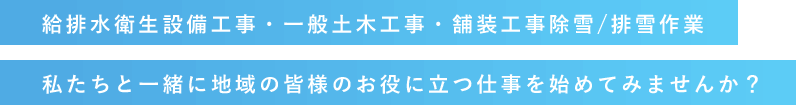 給排水衛生設備工事・一般土木工事・舗装工事除雪/排雪作業! 私たちと一緒に地域の皆様のお役に立つ仕事を始めてみませんか？